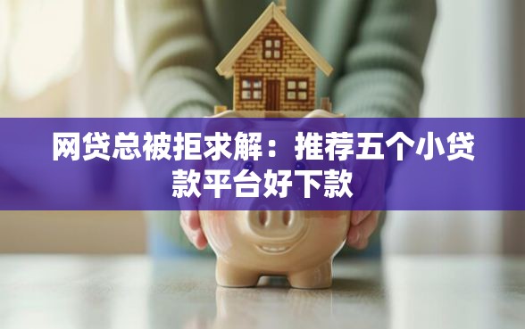 网贷总被拒求解：推荐五个小贷款平台好下款