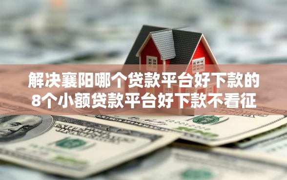 解决襄阳哪个贷款平台好下款的8个小额贷款平台好下款不看征信分享