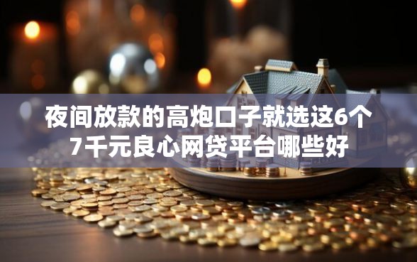 夜间放款的高炮口子就选这6个7千元良心网贷平台哪些好 夜间放款的高炮口子就选这6个7千元良心网贷平台哪些好
