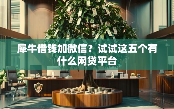 犀牛借钱加微信？试试这五个有什么网贷平台