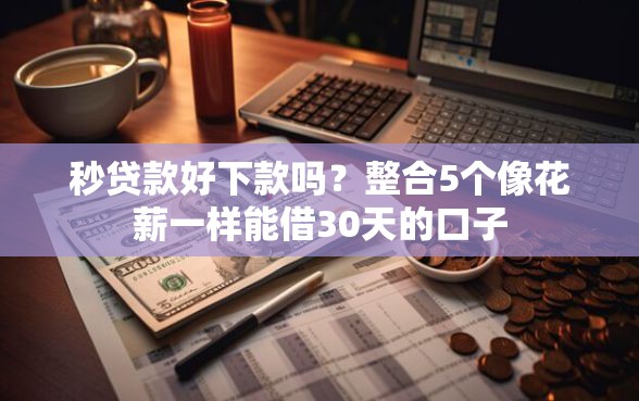 秒贷款好下款吗?整合5个像花薪一样能借30天的口子 秒贷款好下款吗?整合5个像花薪一样能借30天的口子