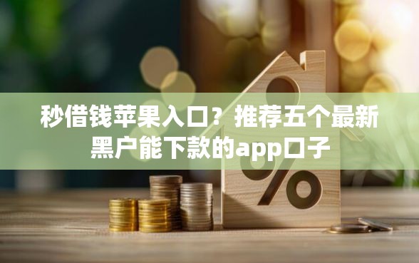 秒借钱苹果入口？推荐五个最新黑户能下款的app口子