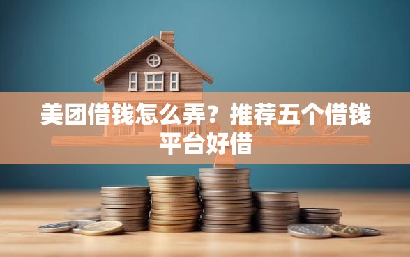 美团借钱怎么弄？推荐五个借钱平台好借