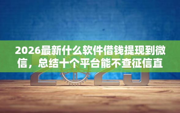2026最新什么软件借钱提现到微信，总结十个平台能不查征信直接看出来借款额度！