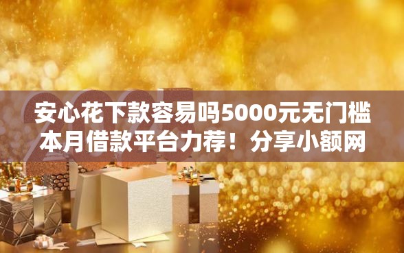 安心花下款容易吗5000元无门槛本月借款平台力荐！分享小额网贷口子5000元无门槛借款