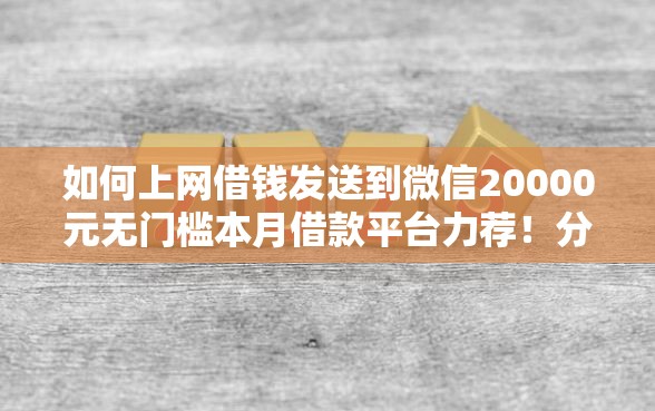 如何上网借钱发送到微信20000元无门槛本月借款平台力荐！分享小额网贷口子20000元无门槛借款