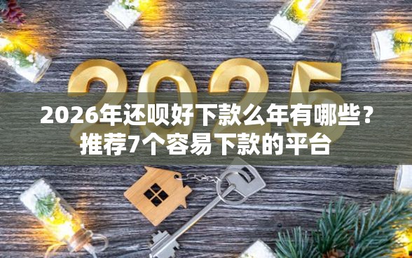 2026年还呗好下款么年有哪些？推荐7个容易下款的平台