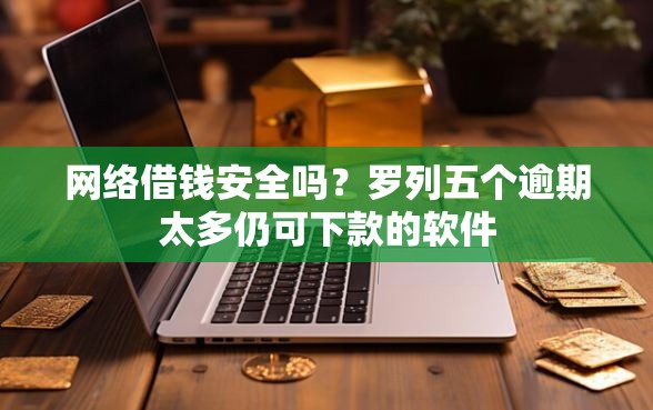 网络借钱安全吗？罗列五个逾期太多仍可下款的软件