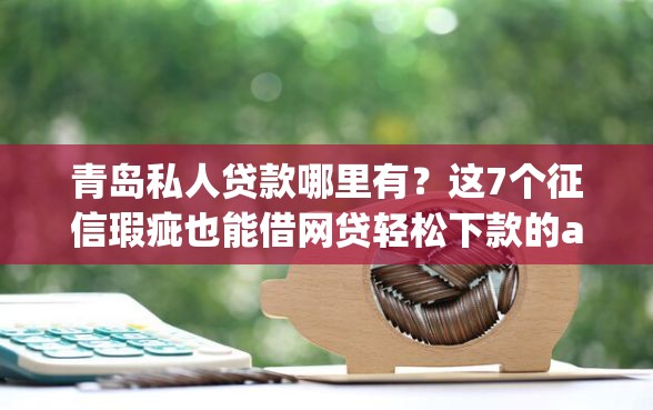 青岛私人贷款哪里有？这7个征信瑕疵也能借网贷轻松下款的app可以试试