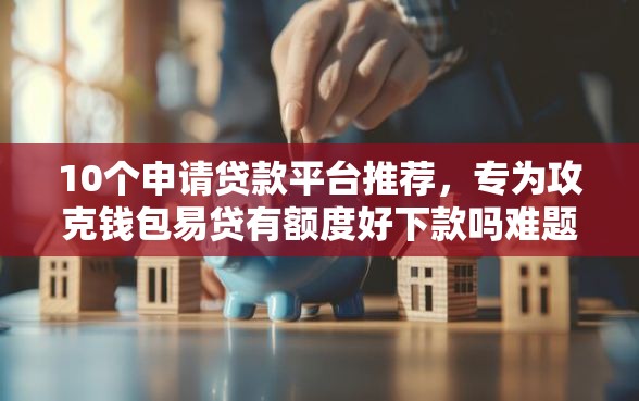 10个申请贷款平台推荐,专为攻克钱包易贷有额度好下款吗难题 10个申请贷款平台推荐,专为攻克钱包易贷有额度好下款吗难题