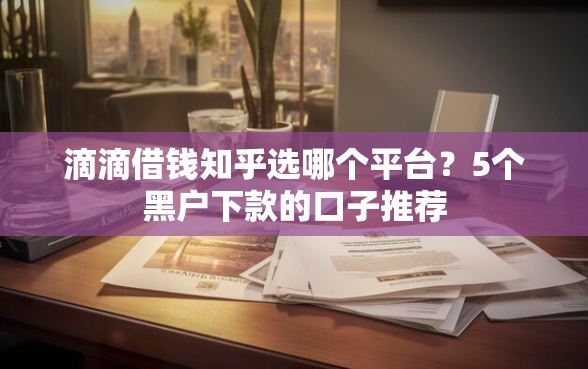 滴滴借钱知乎选哪个平台？5个黑户下款的口子推荐