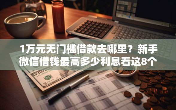 1万元无门槛借款去哪里？新手微信借钱最高多少利息看这8个平台