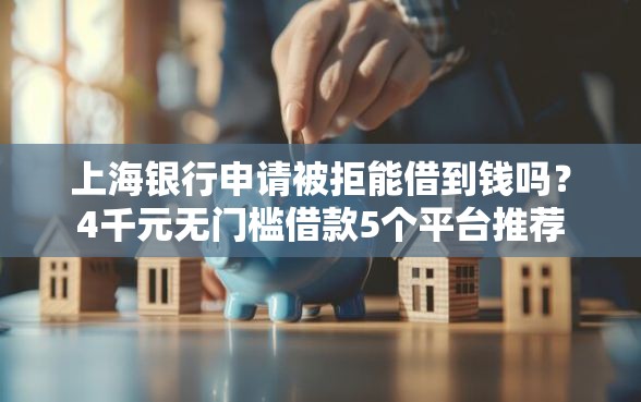 上海银行申请被拒能借到钱吗？4千元无门槛借款5个平台推荐