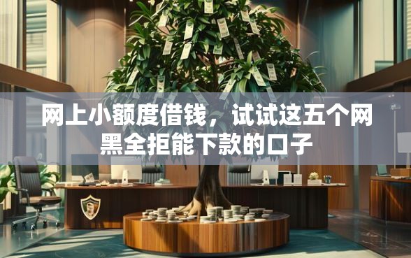 网上小额度借钱，试试这五个网黑全拒能下款的口子
