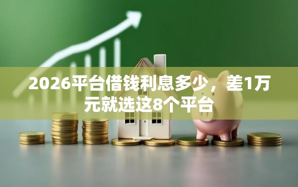 2026平台借钱利息多少，差1万元就选这8个平台