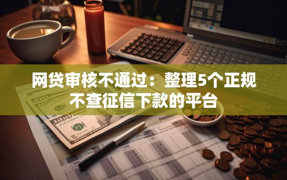 网贷审核不通过：整理5个正规不查征信下款的平台