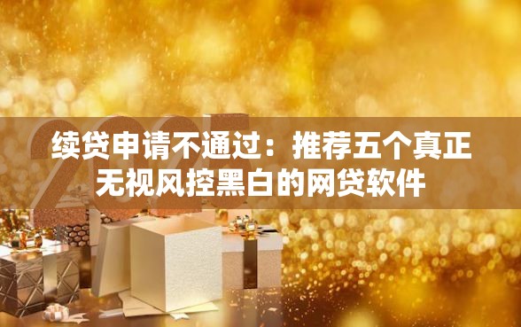 续贷申请不通过：推荐五个真正无视风控黑白的网贷软件