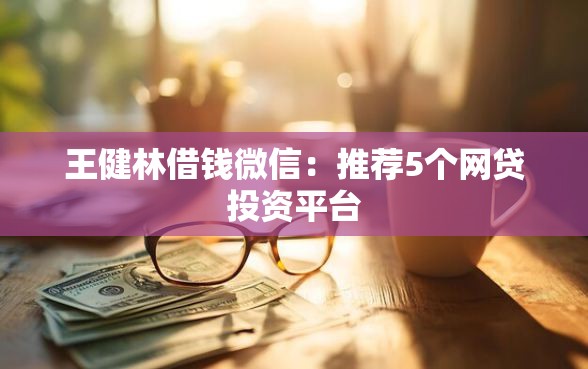王健林借钱微信：推荐5个网贷投资平台