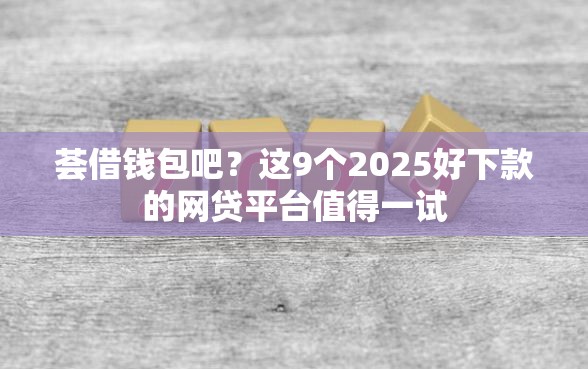 荟借钱包吧？这9个2025好下款的网贷平台值得一试