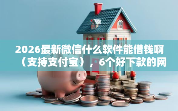 2026最新微信什么软件能借钱啊（支持支付宝），6个好下款的网贷平台无私分享