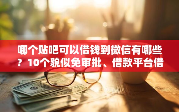 哪个贴吧可以借钱到微信有哪些?10个貌似免审批、借款平台借钱好借合集 哪个贴吧可以借钱到微信有哪些?10个貌似免审批、借款平台借钱好借合集