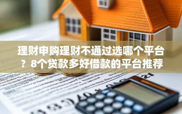 理财申购理财不通过选哪个平台？8个贷款多好借款的平台推荐