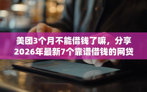美团3个月不能借钱了嘛，分享2026年最新7个靠谱借钱的网贷app