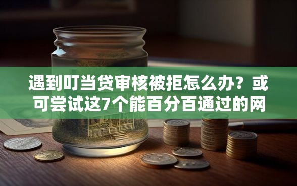 遇到叮当贷审核被拒怎么办？或可尝试这7个能百分百通过的网贷口子