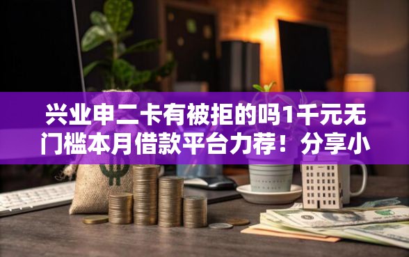 兴业申二卡有被拒的吗1千元无门槛本月借款平台力荐！分享小额网贷口子1千元无门槛借款