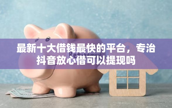 最新十大借钱最快的平台，专治抖音放心借可以提现吗