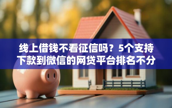 线上借钱不看征信吗？5个支持下款到微信的网贷平台排名不分先后前十