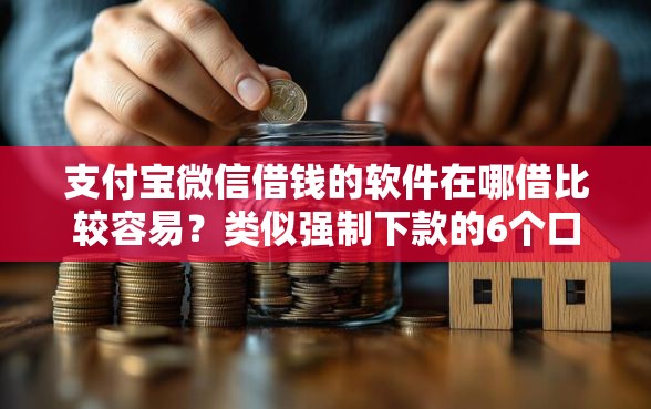 支付宝微信借钱的软件在哪借比较容易？类似强制下款的6个口子参考