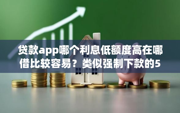 贷款app哪个利息低额度高在哪借比较容易？类似强制下款的5个口子参考