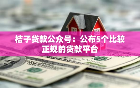 桔子贷款公众号：公布5个比较正规的贷款平台
