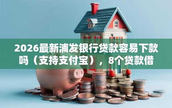 2026最新浦发银行贷款容易下款吗（支持支付宝），8个贷款借款平台好无私分享