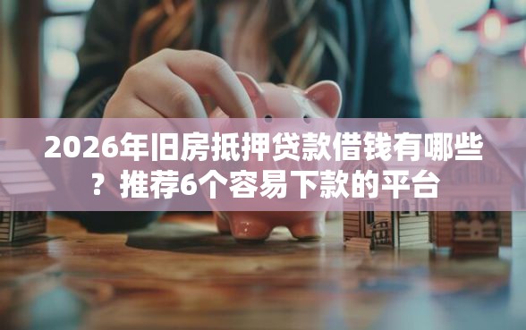 2026年旧房抵押贷款借钱有哪些？推荐6个容易下款的平台
