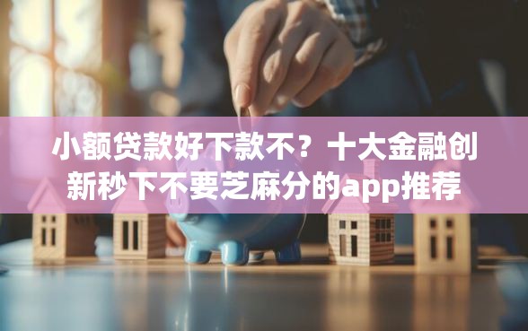 小额贷款好下款不？十大金融创新秒下不要芝麻分的app推荐