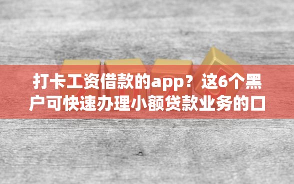 打卡工资借款的app？这6个黑户可快速办理小额贷款业务的口子值得一试