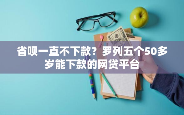 省呗一直不下款？罗列五个50多岁能下款的网贷平台
