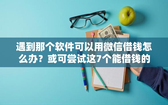 遇到那个软件可以用微信借钱怎么办？或可尝试这7个能借钱的平台