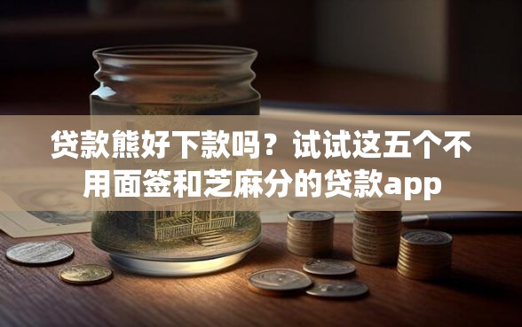 贷款熊好下款吗？试试这五个不用面签和芝麻分的贷款app