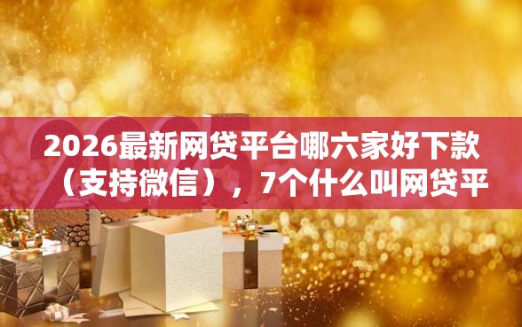 2026最新网贷平台哪六家好下款（支持微信），7个什么叫网贷平台无私分享