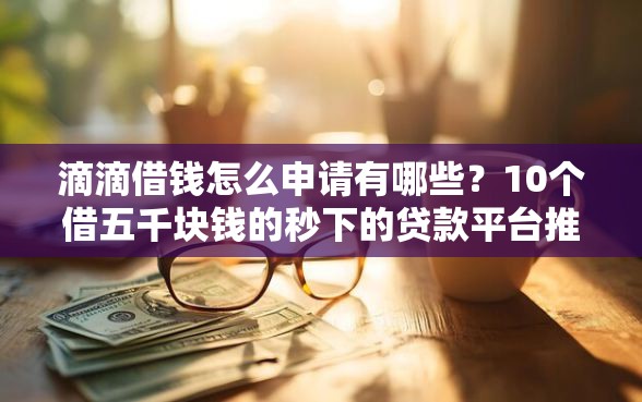 滴滴借钱怎么申请有哪些？10个借五千块钱的秒下的贷款平台推荐给你