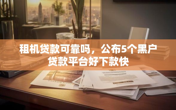 租机贷款可靠吗，公布5个黑户贷款平台好下款快
