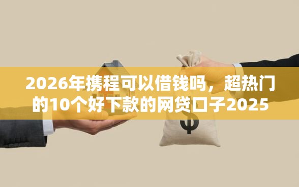 2026年携程可以借钱吗，超热门的10个好下款的网贷口子2025推荐