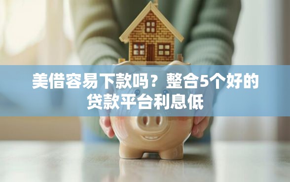 美借容易下款吗？整合5个好的贷款平台利息低