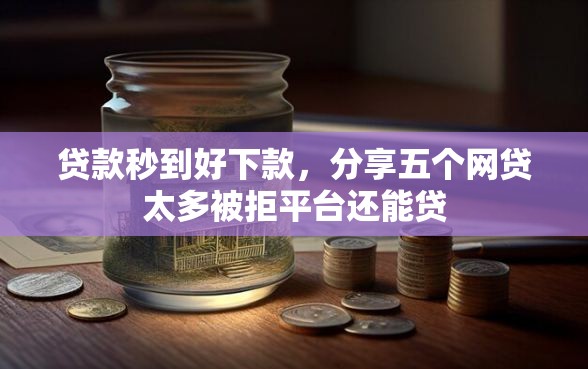贷款秒到好下款，分享五个网贷太多被拒平台还能贷