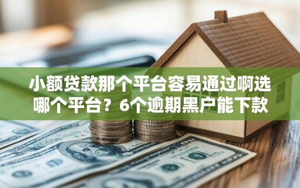 小额贷款那个平台容易通过啊选哪个平台？6个逾期黑户能下款的新口子推荐