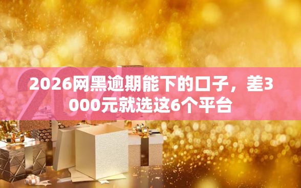 2026网黑逾期能下的口子，差3000元就选这6个平台