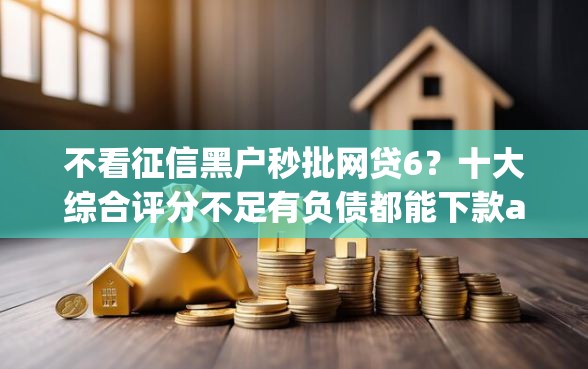 不看征信黑户秒批网贷6？十大综合评分不足有负债都能下款app推荐